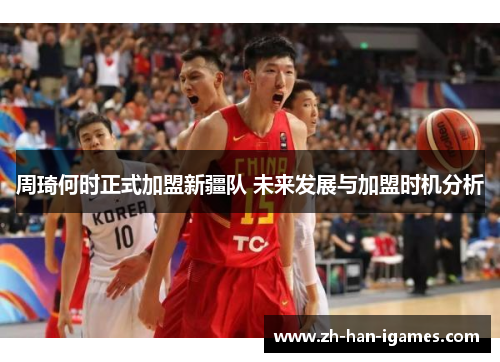 周琦何时正式加盟新疆队 未来发展与加盟时机分析 周琦何时正式加盟新疆队 未来发展与加盟时机分析