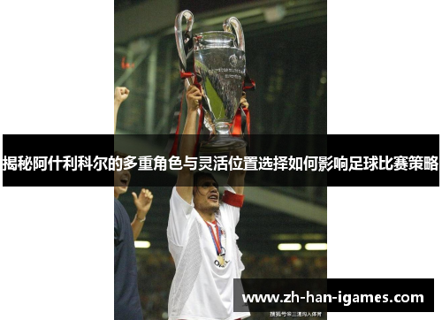 揭秘阿什利科尔的多重角色与灵活位置选择如何影响足球比赛策略 揭秘阿什利科尔的多重角色与灵活位置选择如何影响足球比赛策略