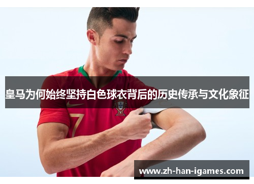皇马为何始终坚持白色球衣背后的历史传承与文化象征