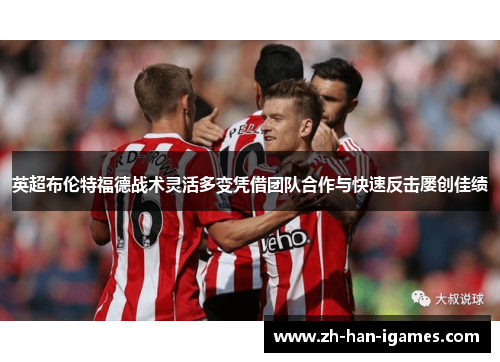 英超布伦特福德战术灵活多变凭借团队合作与快速反击屡创佳绩