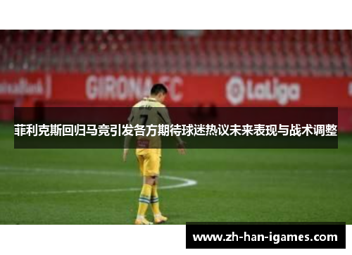 菲利克斯回归马竞引发各方期待球迷热议未来表现与战术调整