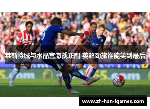 莱斯特城与水晶宫激战正酣 英超劲旅谁能笑到最后 莱斯特城与水晶宫激战正酣 英超劲旅谁能笑到最后