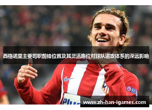 西格诺里主要司职前锋位置及其灵活跑位对球队进攻体系的深远影响 西格诺里主要司职前锋位置及其灵活跑位对球队进攻体系的深远影响