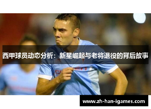 西甲球员动态分析:新星崛起与老将退役的背后故事 西甲球员动态分析:新星崛起与老将退役的背后故事