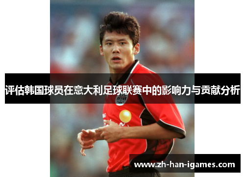 评估韩国球员在意大利足球联赛中的影响力与贡献分析