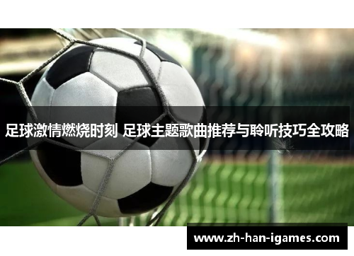 足球激情燃烧时刻 足球主题歌曲推荐与聆听技巧全攻略 足球激情燃烧时刻 足球主题歌曲推荐与聆听技巧全攻略