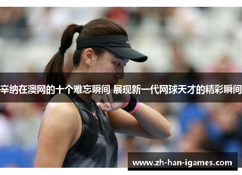辛纳在澳网的十个难忘瞬间 展现新一代网球天才的精彩瞬间 辛纳在澳网的十个难忘瞬间 展现新一代网球天才的精彩瞬间