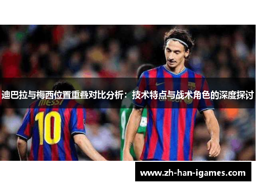 迪巴拉与梅西位置重叠对比分析：技术特点与战术角色的深度探讨