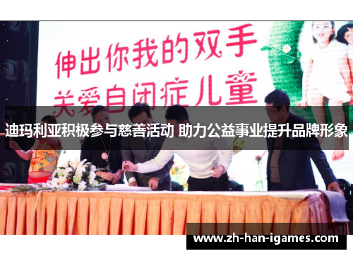 迪玛利亚积极参与慈善活动 助力公益事业提升品牌形象