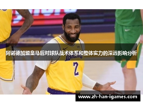 阿诺德加盟皇马后对球队战术体系和整体实力的深远影响分析 阿诺德加盟皇马后对球队战术体系和整体实力的深远影响分析