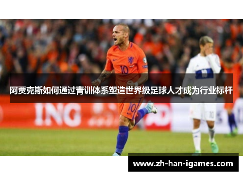 阿贾克斯如何通过青训体系塑造世界级足球人才成为行业标杆