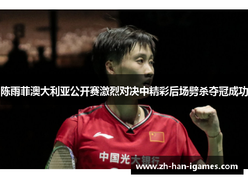 陈雨菲澳大利亚公开赛激烈对决中精彩后场劈杀夺冠成功 陈雨菲澳大利亚公开赛激烈对决中精彩后场劈杀夺冠成功