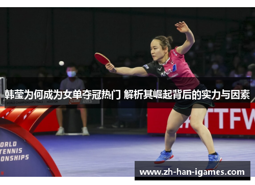 韩莹为何成为女单夺冠热门 解析其崛起背后的实力与因素 韩莹为何成为女单夺冠热门 解析其崛起背后的实力与因素