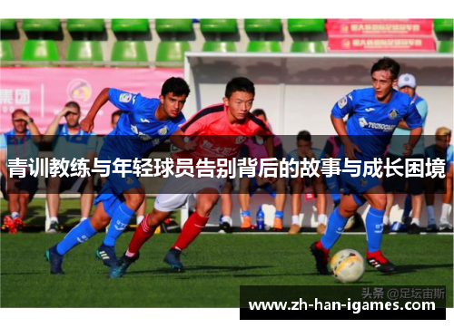 青训教练与年轻球员告别背后的故事与成长困境