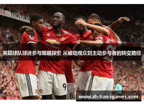 英超球队球迷参与策略探索 从被动观众到主动参与者的转变路径