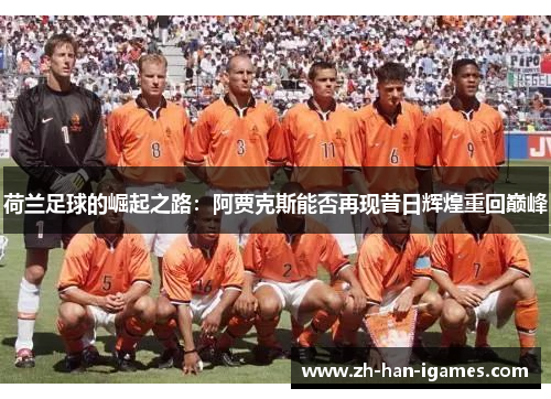 荷兰足球的崛起之路:阿贾克斯能否再现昔日辉煌重回巅峰 荷兰足球的崛起之路:阿贾克斯能否再现昔日辉煌重回巅峰