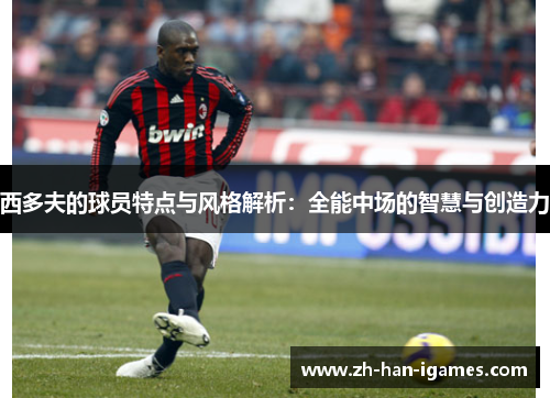 西多夫的球员特点与风格解析:全能中场的智慧与创造力 西多夫的球员特点与风格解析:全能中场的智慧与创造力