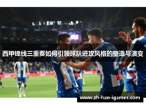 西甲锋线三重奏如何引领球队进攻风格的塑造与演变 西甲锋线三重奏如何引领球队进攻风格的塑造与演变
