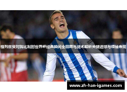 格列兹曼对阵比利时世界杯经典瞬间全回顾与战术解析关键进球与领袖表现