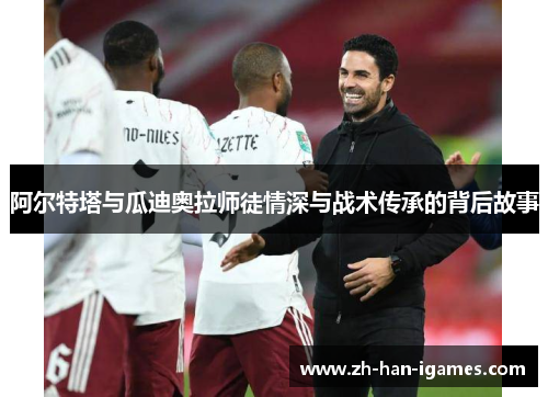 阿尔特塔与瓜迪奥拉师徒情深与战术传承的背后故事 阿尔特塔与瓜迪奥拉师徒情深与战术传承的背后故事