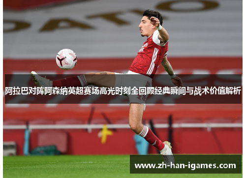 阿拉巴对阵阿森纳英超赛场高光时刻全回顾经典瞬间与战术价值解析