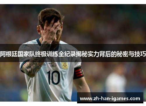 阿根廷国家队终极训练全纪录揭秘实力背后的秘密与技巧 阿根廷国家队终极训练全纪录揭秘实力背后的秘密与技巧