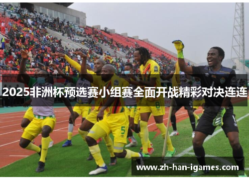 2025非洲杯预选赛小组赛全面开战精彩对决连连 2025非洲杯预选赛小组赛全面开战精彩对决连连
