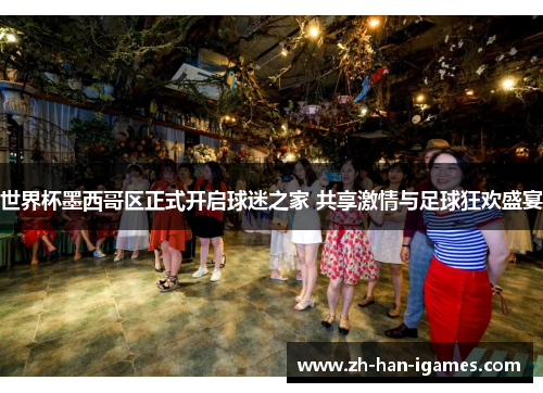 世界杯墨西哥区正式开启球迷之家 共享激情与足球狂欢盛宴