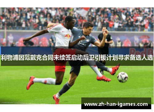 利物浦因范戴克合同未续签启动后卫引援计划寻求备选人选 利物浦因范戴克合同未续签启动后卫引援计划寻求备选人选