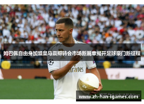 姆巴佩自由身加盟皇马震撼转会市场新篇章揭开足球豪门新征程