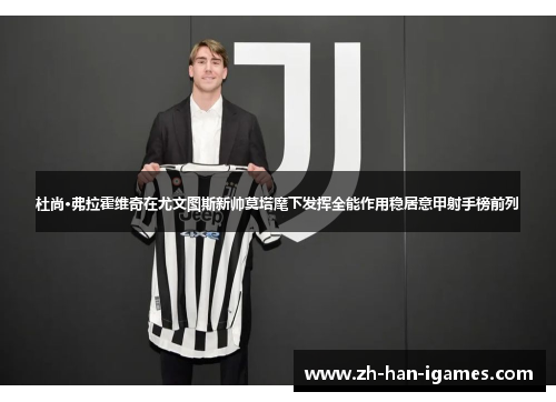 杜尚·弗拉霍维奇在尤文图斯新帅莫塔麾下发挥全能作用稳居意甲射手榜前列