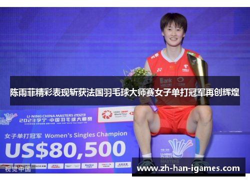 陈雨菲精彩表现斩获法国羽毛球大师赛女子单打冠军再创辉煌