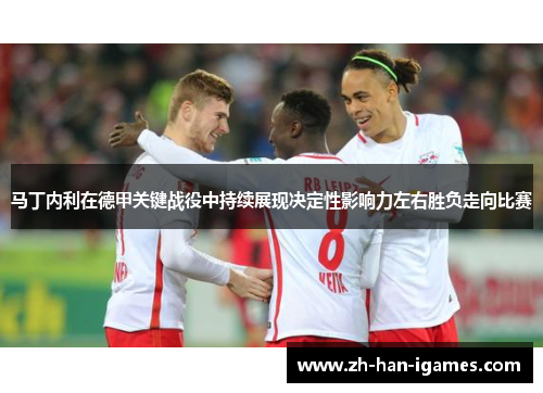 马丁内利在德甲关键战役中持续展现决定性影响力左右胜负走向比赛